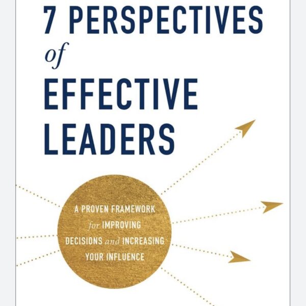 The 7 Perspectives of Effective Leaders: A Proven Framework for Improving Decisions and Increasing Your Influence